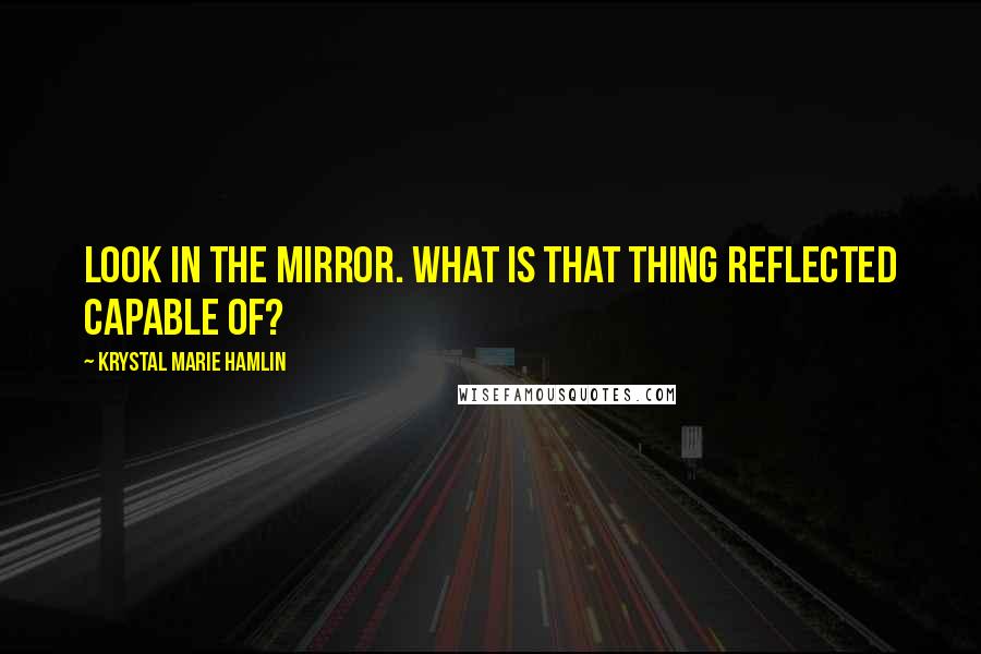 Krystal Marie Hamlin Quotes: Look in the mirror. What is that thing reflected capable of?