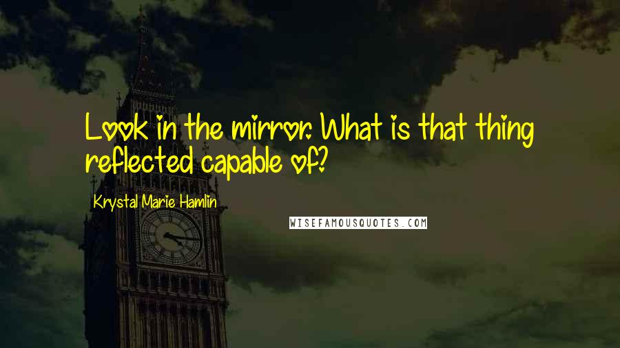 Krystal Marie Hamlin Quotes: Look in the mirror. What is that thing reflected capable of?