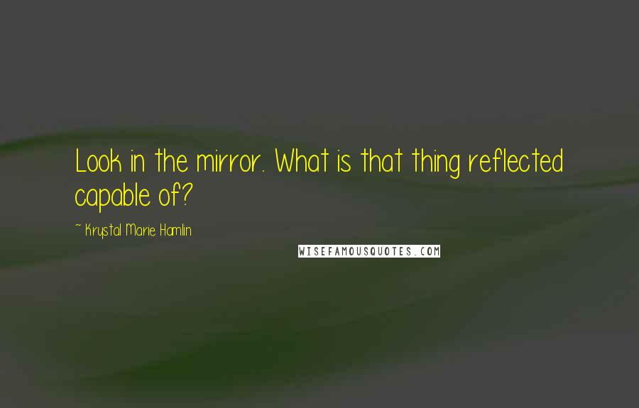 Krystal Marie Hamlin Quotes: Look in the mirror. What is that thing reflected capable of?