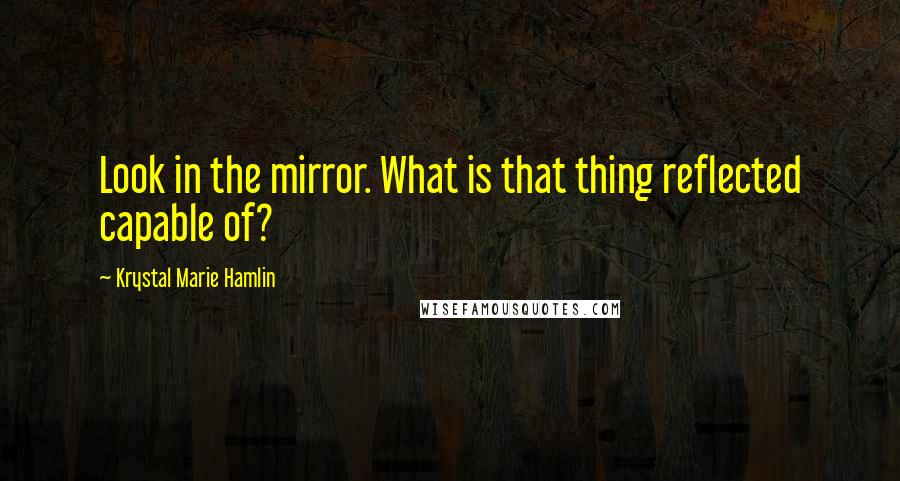 Krystal Marie Hamlin Quotes: Look in the mirror. What is that thing reflected capable of?