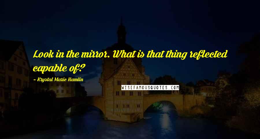 Krystal Marie Hamlin Quotes: Look in the mirror. What is that thing reflected capable of?