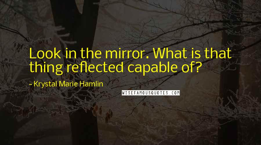 Krystal Marie Hamlin Quotes: Look in the mirror. What is that thing reflected capable of?