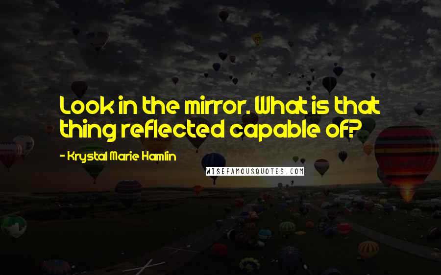 Krystal Marie Hamlin Quotes: Look in the mirror. What is that thing reflected capable of?