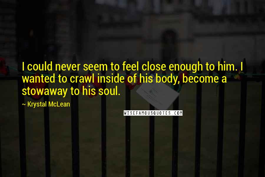 Krystal McLean Quotes: I could never seem to feel close enough to him. I wanted to crawl inside of his body, become a stowaway to his soul.