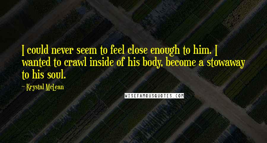 Krystal McLean Quotes: I could never seem to feel close enough to him. I wanted to crawl inside of his body, become a stowaway to his soul.