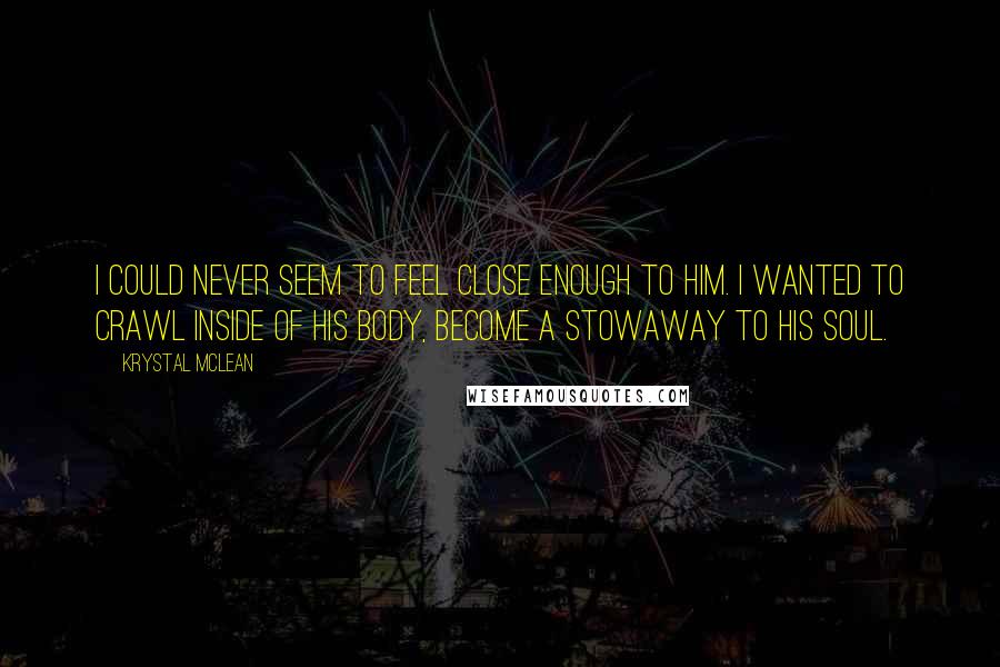 Krystal McLean Quotes: I could never seem to feel close enough to him. I wanted to crawl inside of his body, become a stowaway to his soul.