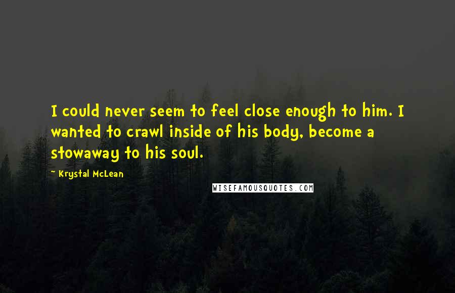 Krystal McLean Quotes: I could never seem to feel close enough to him. I wanted to crawl inside of his body, become a stowaway to his soul.