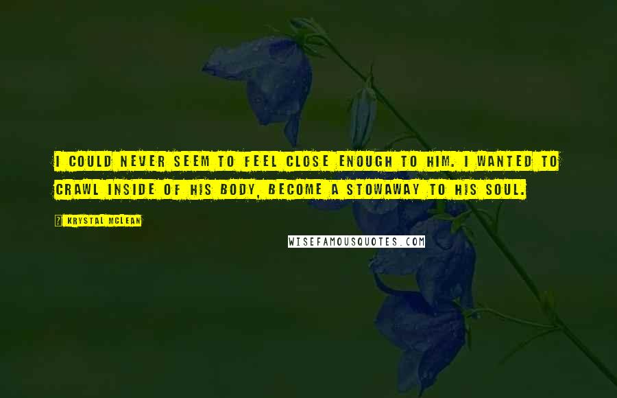 Krystal McLean Quotes: I could never seem to feel close enough to him. I wanted to crawl inside of his body, become a stowaway to his soul.