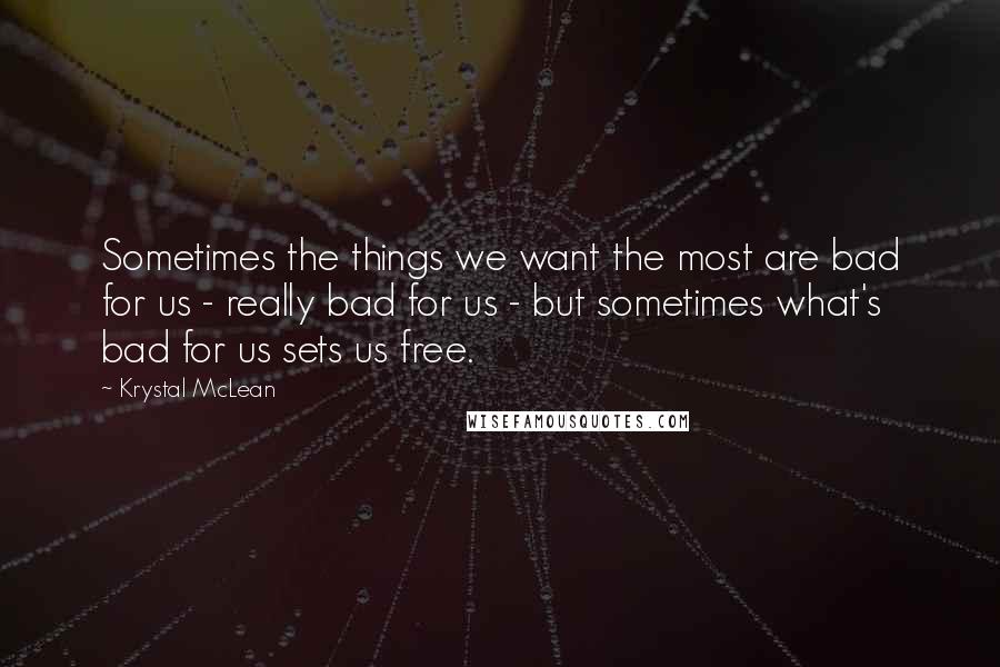 Krystal McLean Quotes: Sometimes the things we want the most are bad for us - really bad for us - but sometimes what's bad for us sets us free.