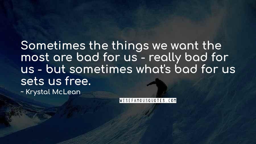 Krystal McLean Quotes: Sometimes the things we want the most are bad for us - really bad for us - but sometimes what's bad for us sets us free.