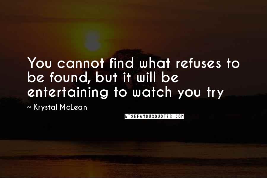 Krystal McLean Quotes: You cannot find what refuses to be found, but it will be entertaining to watch you try