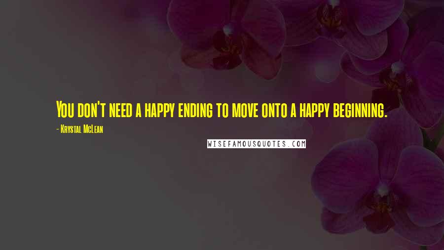 Krystal McLean Quotes: You don't need a happy ending to move onto a happy beginning.