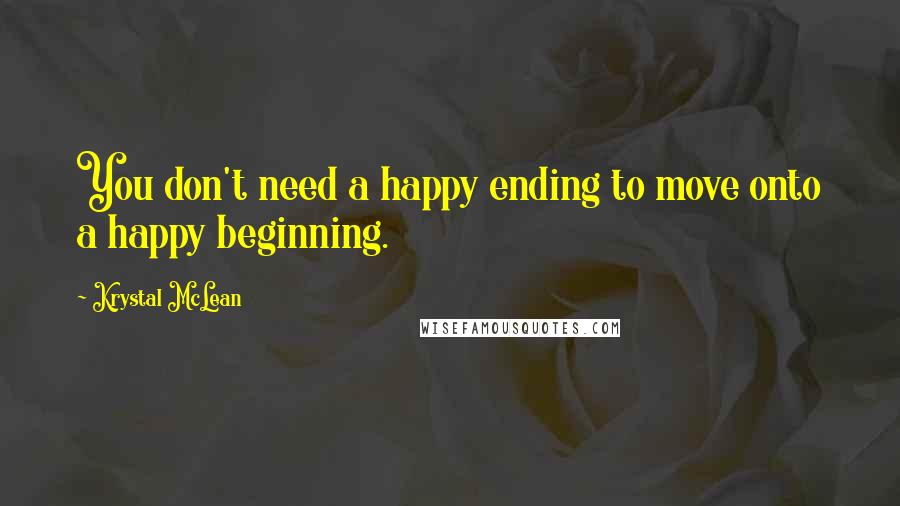 Krystal McLean Quotes: You don't need a happy ending to move onto a happy beginning.