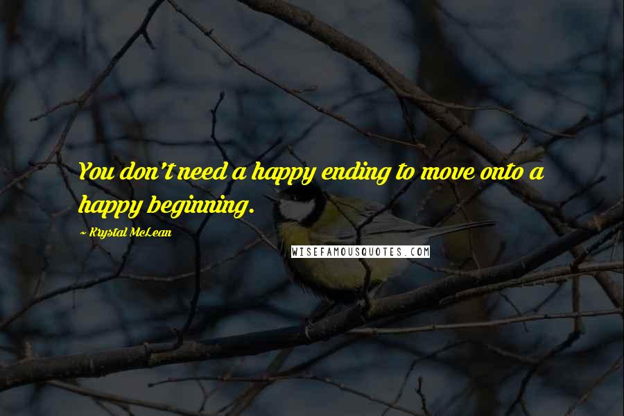 Krystal McLean Quotes: You don't need a happy ending to move onto a happy beginning.