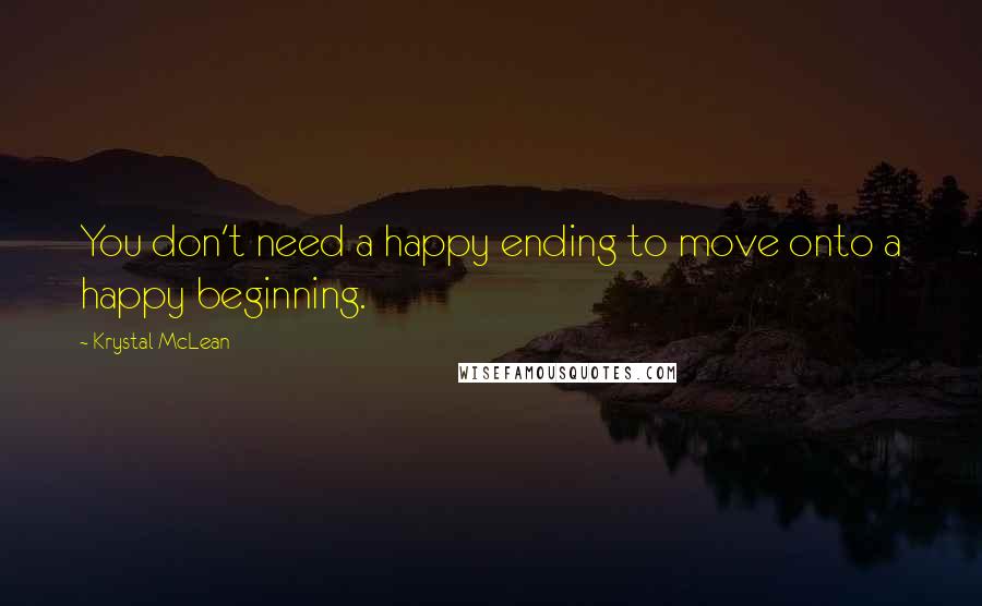 Krystal McLean Quotes: You don't need a happy ending to move onto a happy beginning.