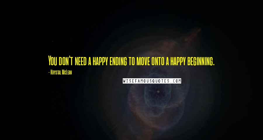 Krystal McLean Quotes: You don't need a happy ending to move onto a happy beginning.