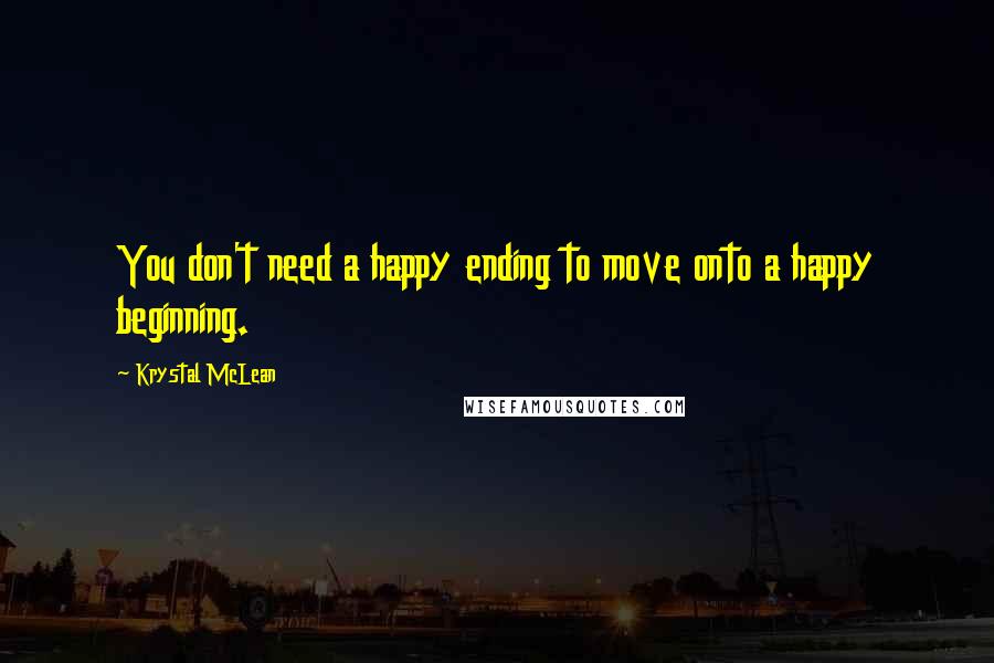 Krystal McLean Quotes: You don't need a happy ending to move onto a happy beginning.