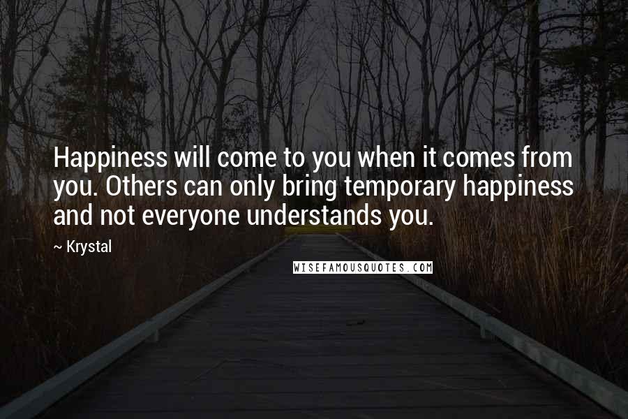 Krystal Quotes: Happiness will come to you when it comes from you. Others can only bring temporary happiness and not everyone understands you.