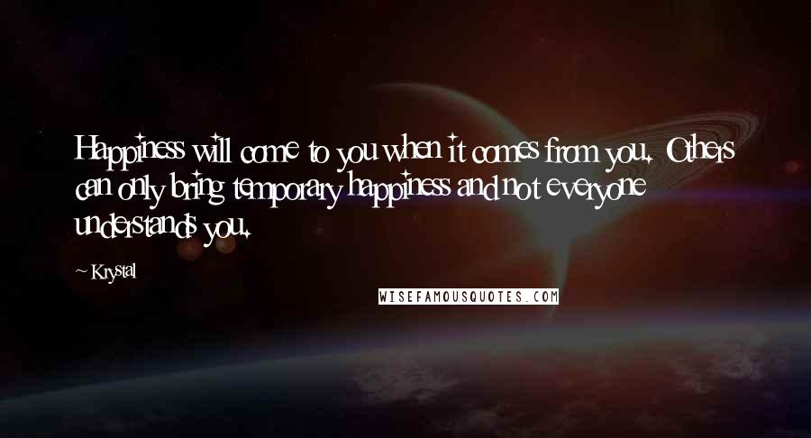 Krystal Quotes: Happiness will come to you when it comes from you. Others can only bring temporary happiness and not everyone understands you.