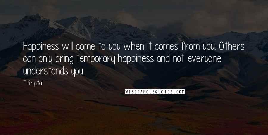 Krystal Quotes: Happiness will come to you when it comes from you. Others can only bring temporary happiness and not everyone understands you.