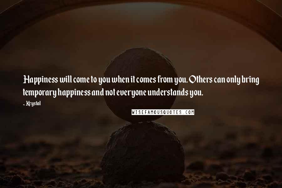 Krystal Quotes: Happiness will come to you when it comes from you. Others can only bring temporary happiness and not everyone understands you.