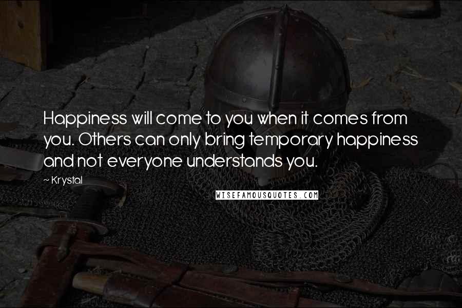 Krystal Quotes: Happiness will come to you when it comes from you. Others can only bring temporary happiness and not everyone understands you.