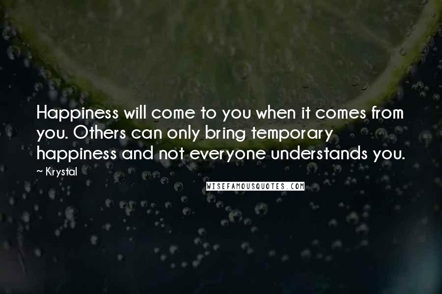 Krystal Quotes: Happiness will come to you when it comes from you. Others can only bring temporary happiness and not everyone understands you.