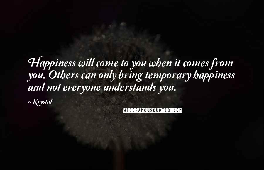 Krystal Quotes: Happiness will come to you when it comes from you. Others can only bring temporary happiness and not everyone understands you.