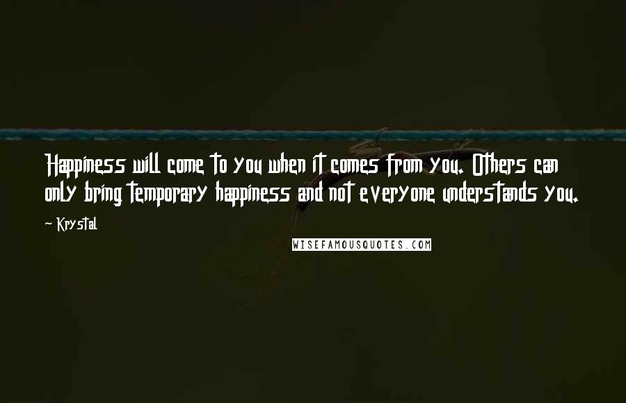 Krystal Quotes: Happiness will come to you when it comes from you. Others can only bring temporary happiness and not everyone understands you.