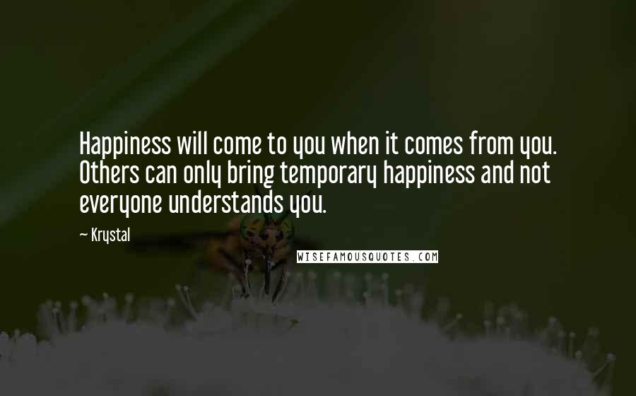 Krystal Quotes: Happiness will come to you when it comes from you. Others can only bring temporary happiness and not everyone understands you.