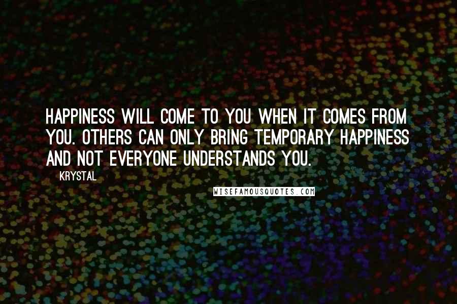 Krystal Quotes: Happiness will come to you when it comes from you. Others can only bring temporary happiness and not everyone understands you.