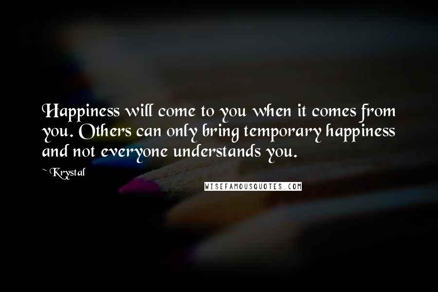 Krystal Quotes: Happiness will come to you when it comes from you. Others can only bring temporary happiness and not everyone understands you.