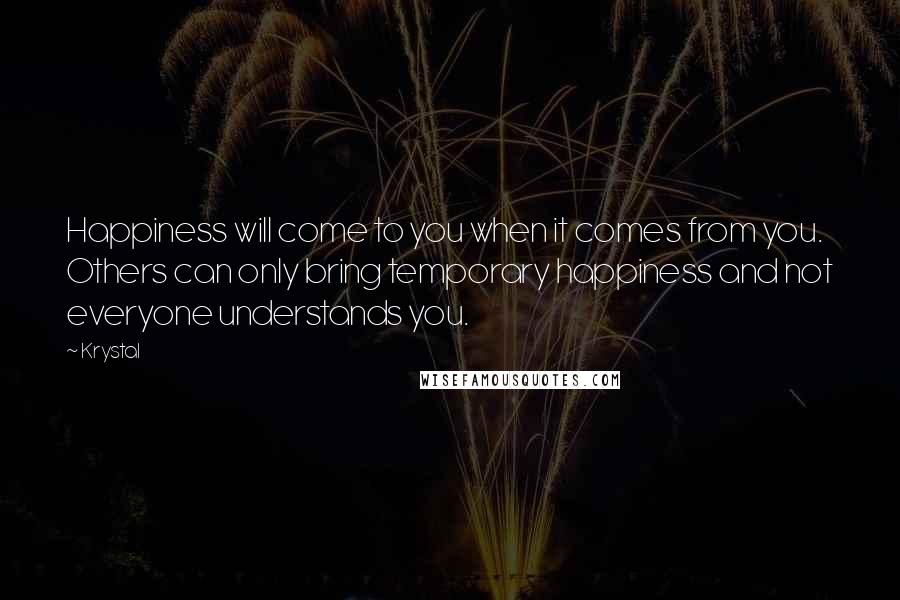 Krystal Quotes: Happiness will come to you when it comes from you. Others can only bring temporary happiness and not everyone understands you.