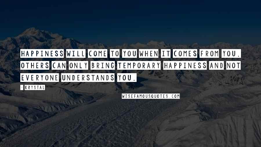Krystal Quotes: Happiness will come to you when it comes from you. Others can only bring temporary happiness and not everyone understands you.