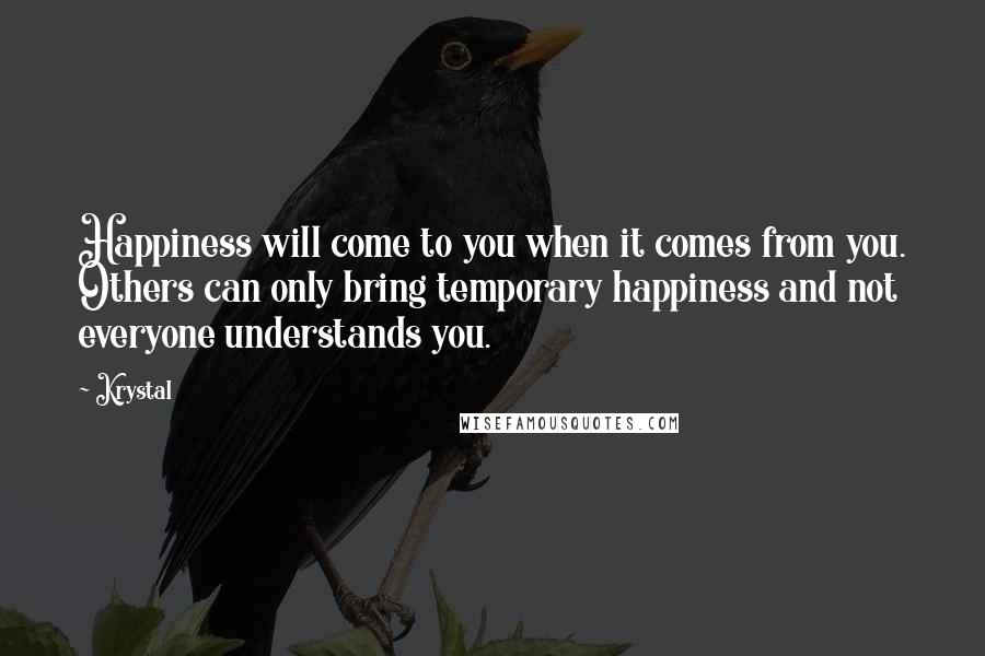 Krystal Quotes: Happiness will come to you when it comes from you. Others can only bring temporary happiness and not everyone understands you.