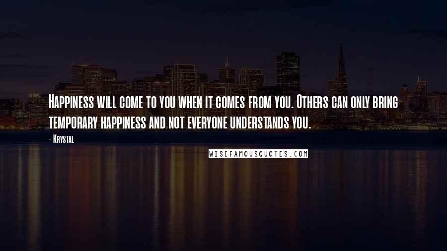 Krystal Quotes: Happiness will come to you when it comes from you. Others can only bring temporary happiness and not everyone understands you.