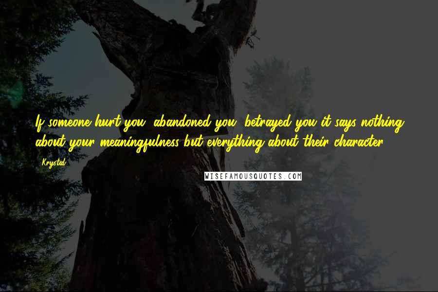 Krystal Quotes: If someone hurt you, abandoned you, betrayed you..it says nothing about your meaningfulness but everything about their character.