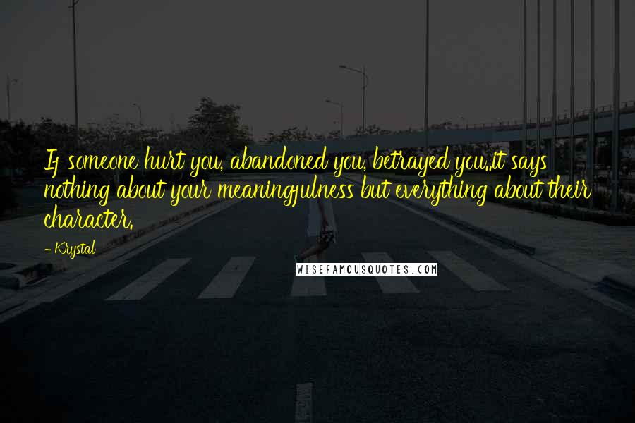 Krystal Quotes: If someone hurt you, abandoned you, betrayed you..it says nothing about your meaningfulness but everything about their character.