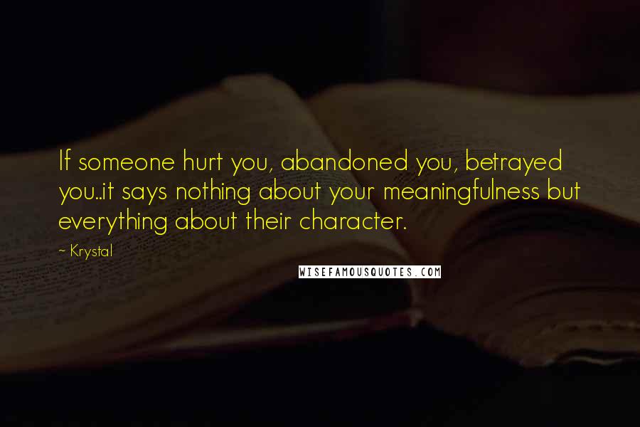 Krystal Quotes: If someone hurt you, abandoned you, betrayed you..it says nothing about your meaningfulness but everything about their character.