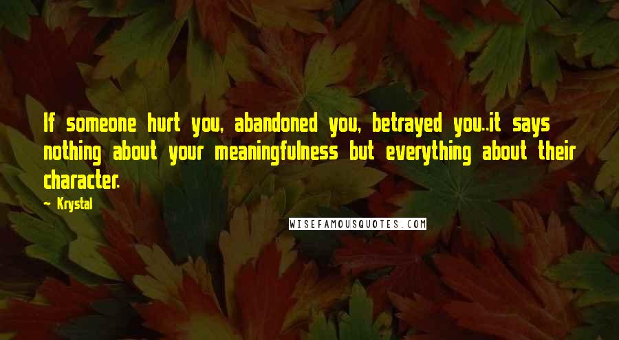 Krystal Quotes: If someone hurt you, abandoned you, betrayed you..it says nothing about your meaningfulness but everything about their character.