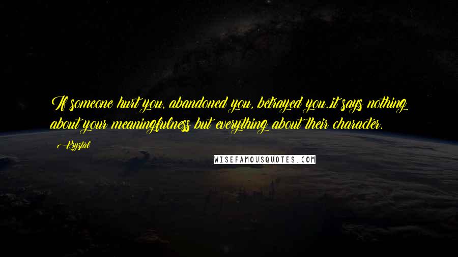 Krystal Quotes: If someone hurt you, abandoned you, betrayed you..it says nothing about your meaningfulness but everything about their character.