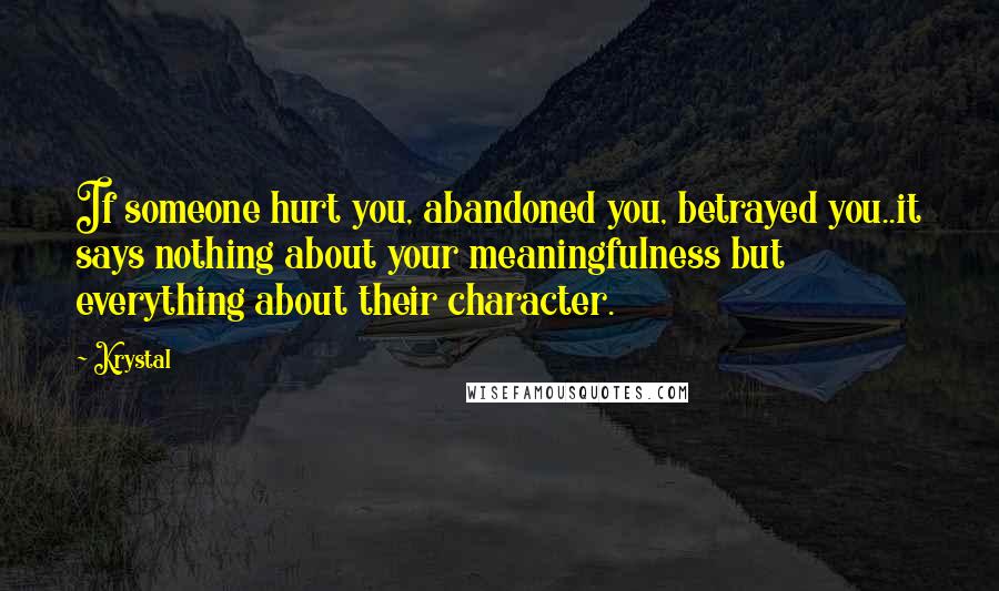 Krystal Quotes: If someone hurt you, abandoned you, betrayed you..it says nothing about your meaningfulness but everything about their character.