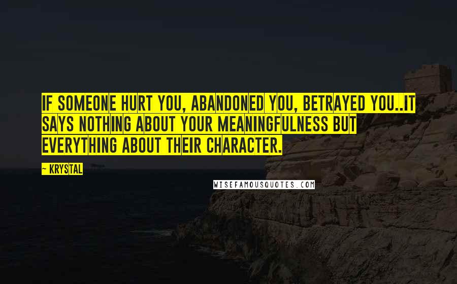 Krystal Quotes: If someone hurt you, abandoned you, betrayed you..it says nothing about your meaningfulness but everything about their character.