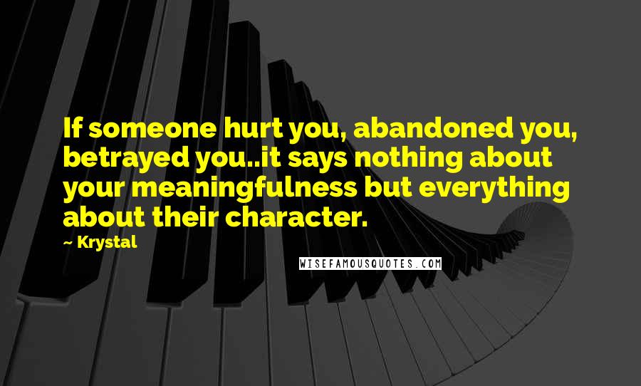 Krystal Quotes: If someone hurt you, abandoned you, betrayed you..it says nothing about your meaningfulness but everything about their character.