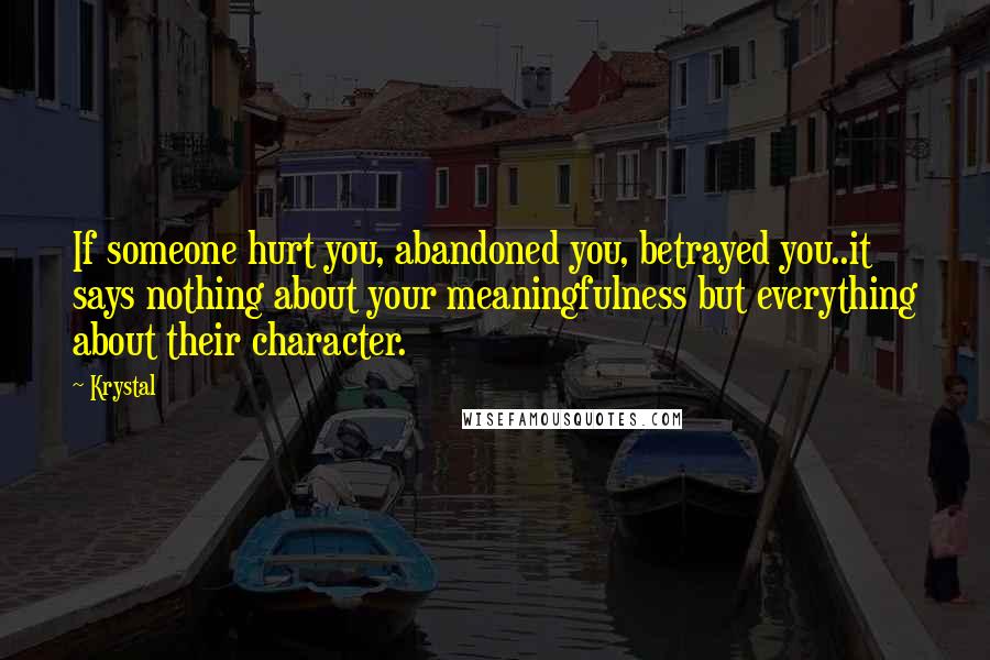 Krystal Quotes: If someone hurt you, abandoned you, betrayed you..it says nothing about your meaningfulness but everything about their character.