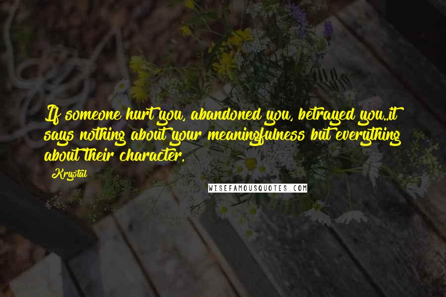 Krystal Quotes: If someone hurt you, abandoned you, betrayed you..it says nothing about your meaningfulness but everything about their character.