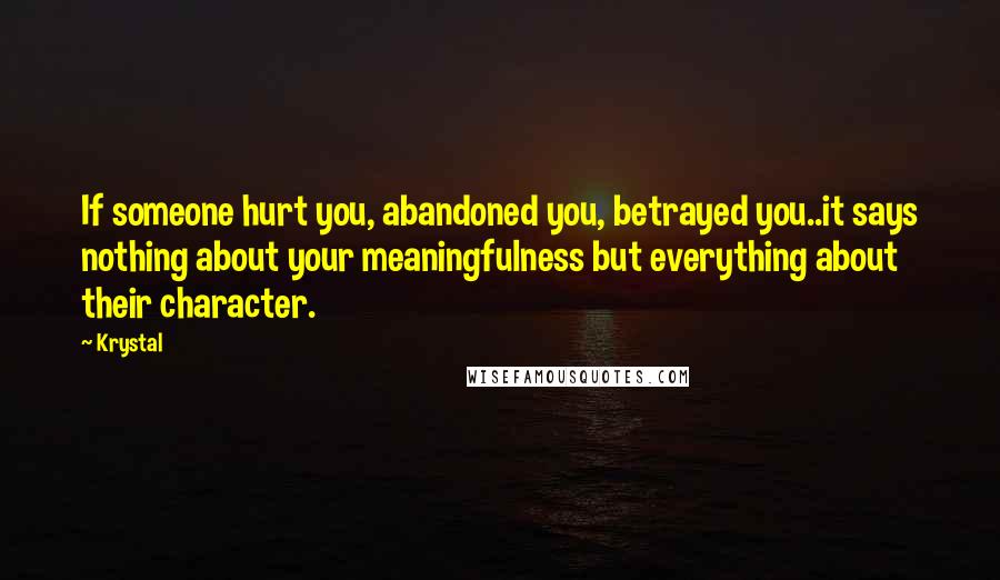 Krystal Quotes: If someone hurt you, abandoned you, betrayed you..it says nothing about your meaningfulness but everything about their character.