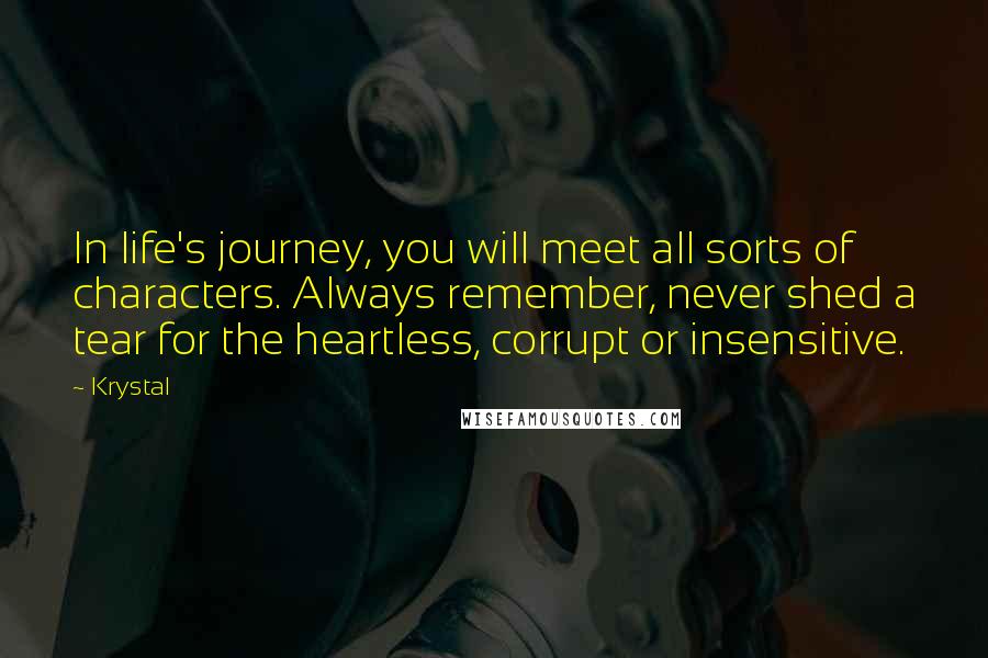 Krystal Quotes: In life's journey, you will meet all sorts of characters. Always remember, never shed a tear for the heartless, corrupt or insensitive.