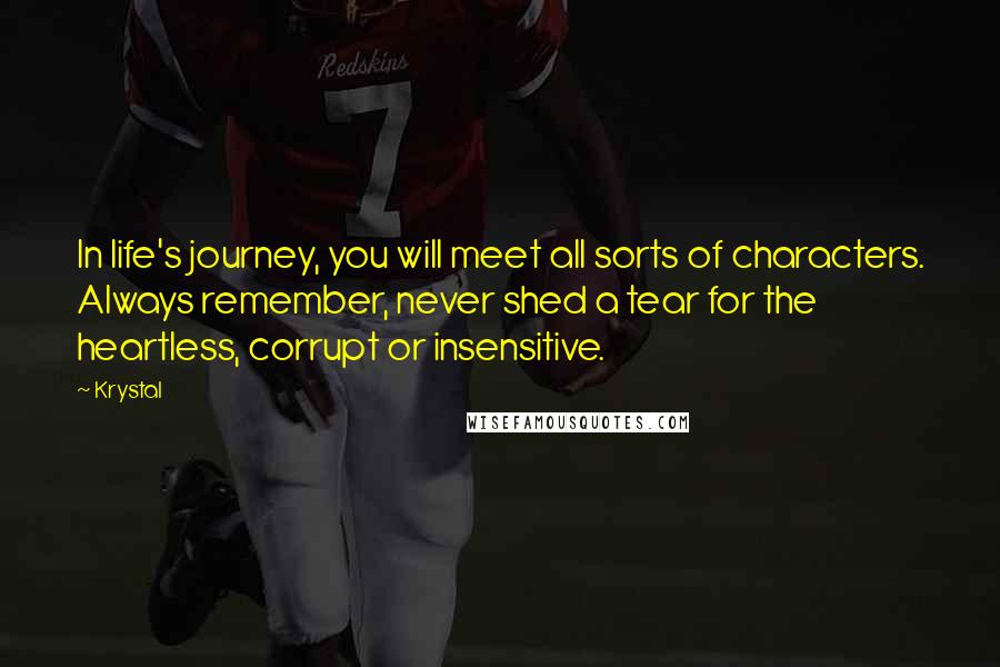 Krystal Quotes: In life's journey, you will meet all sorts of characters. Always remember, never shed a tear for the heartless, corrupt or insensitive.