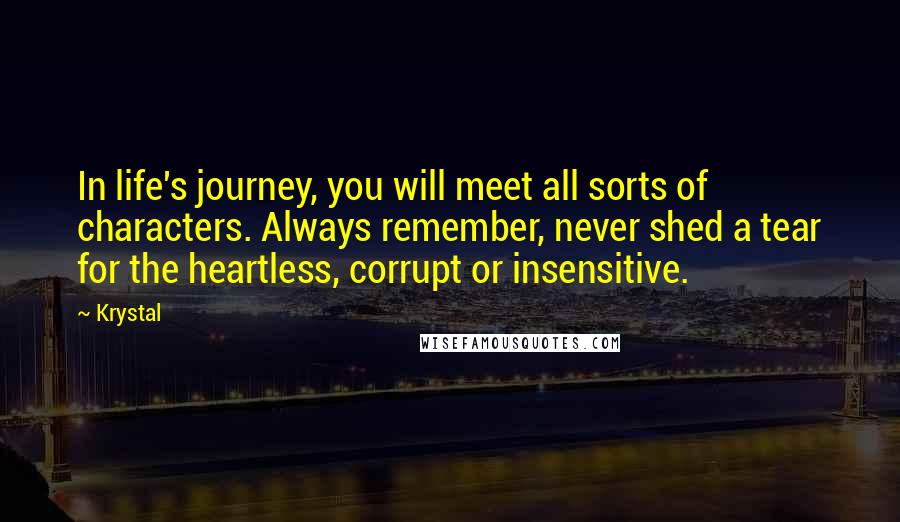 Krystal Quotes: In life's journey, you will meet all sorts of characters. Always remember, never shed a tear for the heartless, corrupt or insensitive.